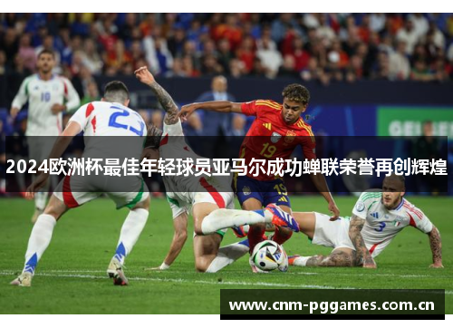 2024欧洲杯最佳年轻球员亚马尔成功蝉联荣誉再创辉煌
