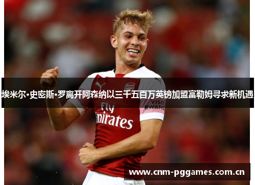 埃米尔·史密斯·罗离开阿森纳以三千五百万英镑加盟富勒姆寻求新机遇